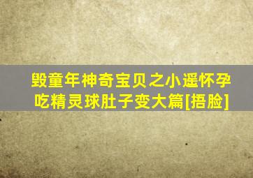 毁童年神奇宝贝之小遥怀孕吃精灵球肚子变大篇[捂脸]